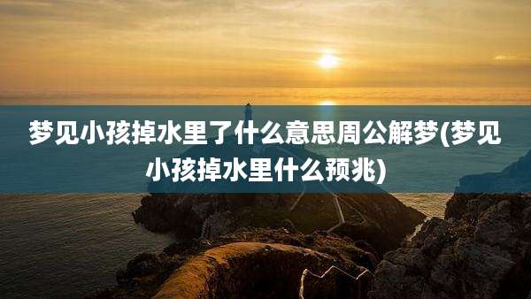 梦见小孩掉水里了什么意思周公解梦(梦见小孩掉水里什么预兆)