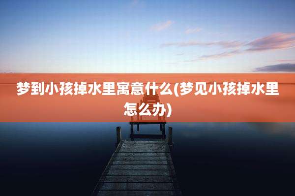梦到小孩掉水里寓意什么(梦见小孩掉水里怎么办)