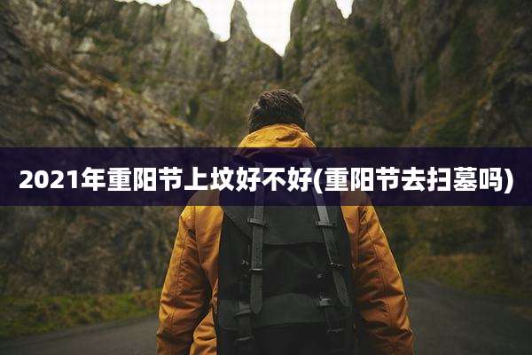 2021年重阳节上坟好不好(重阳节去扫墓吗)