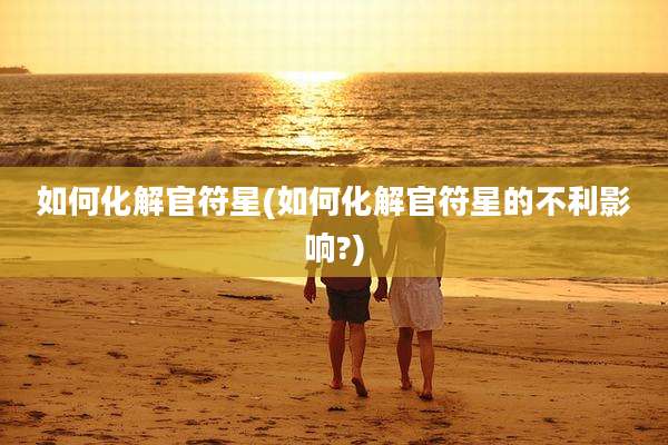 如何化解官符星(如何化解官符星的不利影响?)