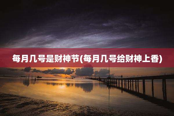 每月几号是财神节(每月几号给财神上香)