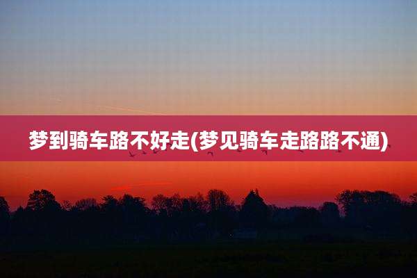 梦到骑车路不好走(梦见骑车走路路不通)