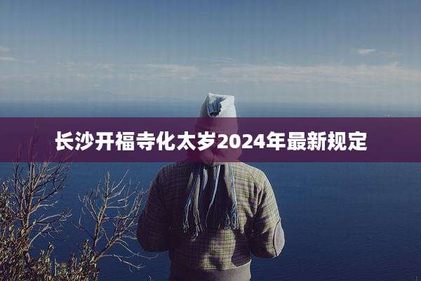 长沙开福寺化太岁2024年最新规定