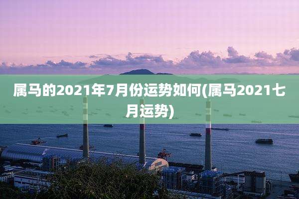属马的2021年7月份运势如何(属马2021七月运势)