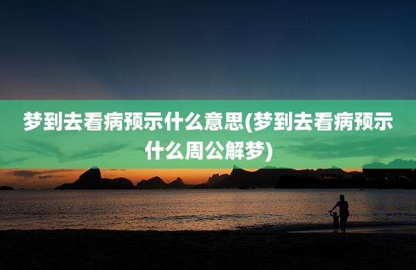 梦到去看病预示什么意思(梦到去看病预示什么周公解梦)