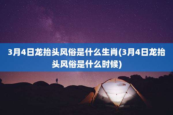 3月4日龙抬头风俗是什么生肖(3月4日龙抬头风俗是什么时候)