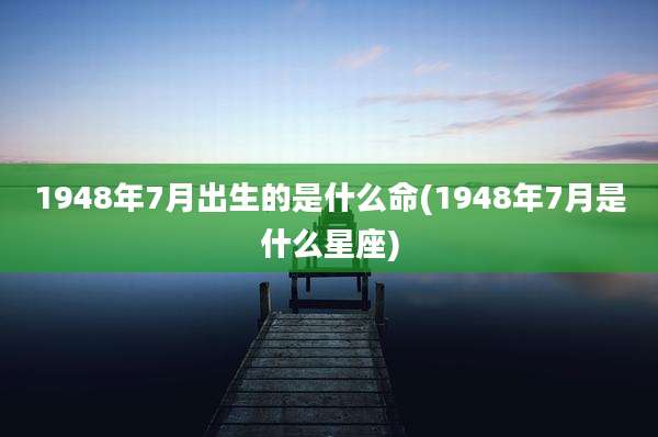 1948年7月出生的是什么命(1948年7月是什么星座)