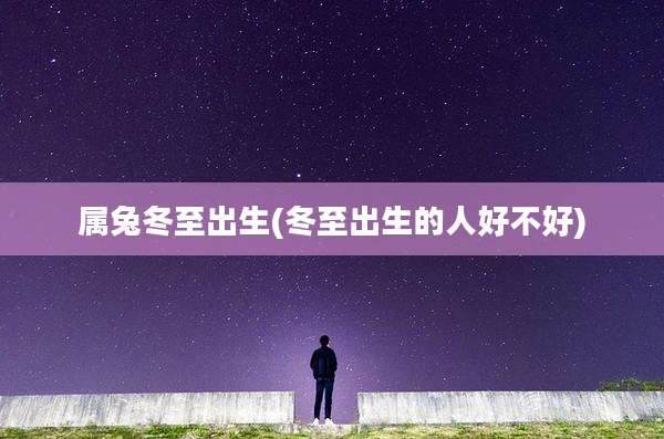 属兔冬至出生(冬至出生的人好不好)