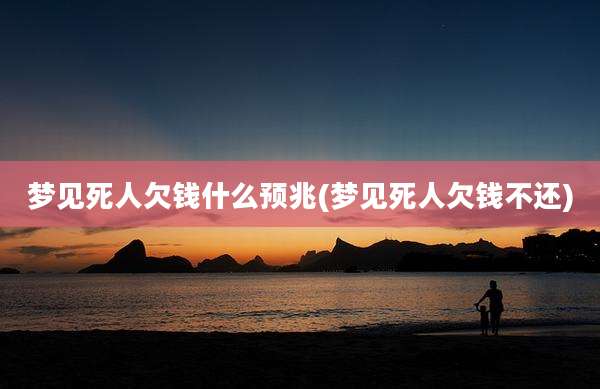 梦见死人欠钱什么预兆(梦见死人欠钱不还)