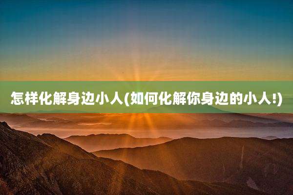 怎样化解身边小人(如何化解你身边的小人!)