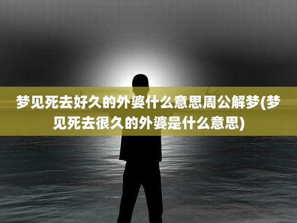 梦见死去好久的外婆什么意思周公解梦(梦见死去很久的外婆是什么意思)