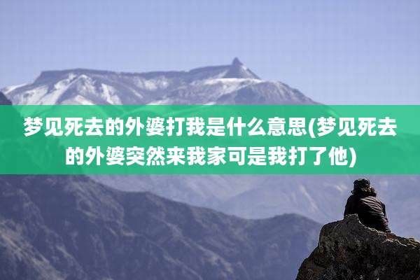 梦见死去的外婆打我是什么意思(梦见死去的外婆突然来我家可是我打了他)