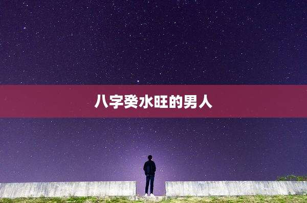 八字癸水旺的男人