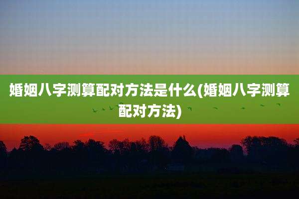 婚姻八字测算配对方法是什么(婚姻八字测算配对方法)