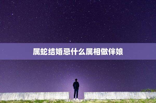 属蛇结婚忌什么属相做伴娘
