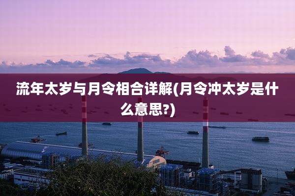 流年太岁与月令相合详解(月令冲太岁是什么意思?)