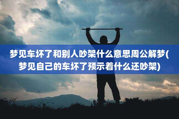 梦见车坏了和别人吵架什么意思周公解梦(梦见自己的车坏了预示着什么还吵架)