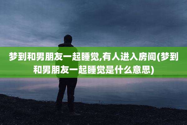 梦到和男朋友一起睡觉,有人进入房间(梦到和男朋友一起睡觉是什么意思)
