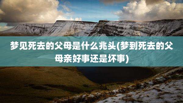 梦见死去的父母是什么兆头(梦到死去的父母亲好事还是坏事)