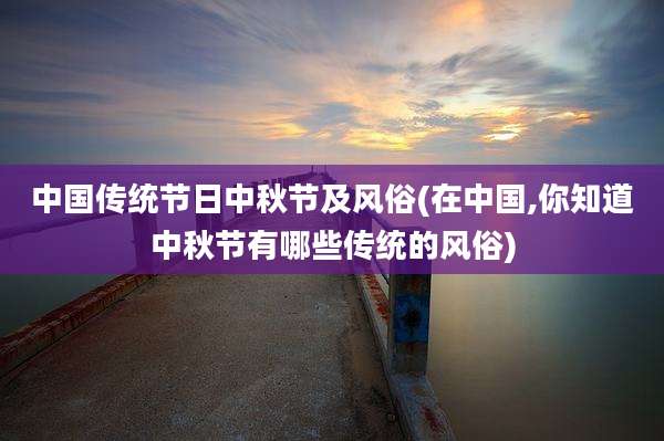 中国传统节日中秋节及风俗(在中国,你知道中秋节有哪些传统的风俗)