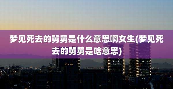 梦见死去的舅舅是什么意思啊女生(梦见死去的舅舅是啥意思)