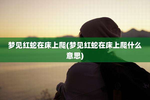 梦见红蛇在床上爬(梦见红蛇在床上爬什么意思)