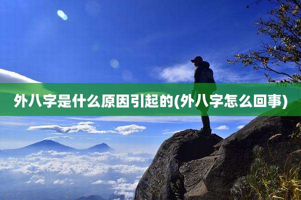 外八字是什么原因引起的(外八字怎么回事)