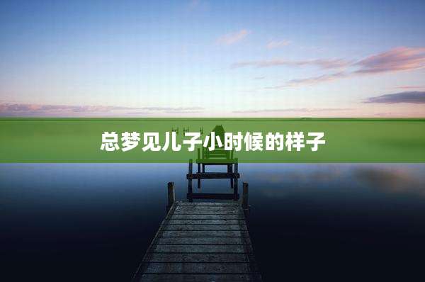 总梦见儿子小时候的样子