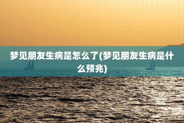 梦见朋友生病是怎么了(梦见朋友生病是什么预兆)