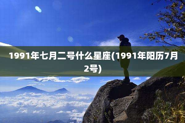 1991年七月二号什么星座(1991年阳历7月2号)