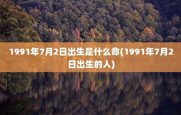 1991年7月2日出生是什么命(1991年7月2日出生的人)
