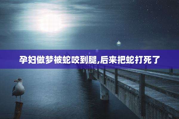 孕妇做梦被蛇咬到腿,后来把蛇打死了