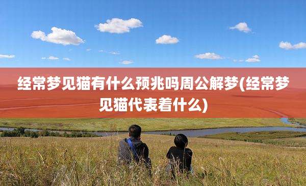 经常梦见猫有什么预兆吗周公解梦(经常梦见猫代表着什么)