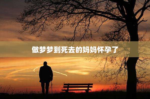 做梦梦到死去的妈妈怀孕了