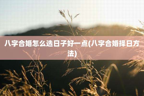 八字合婚怎么选日子好一点(八字合婚择日方法)