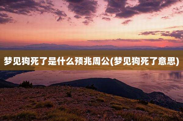 梦见狗死了是什么预兆周公(梦见狗死了意思)