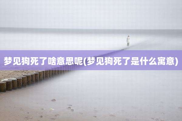 梦见狗死了啥意思呢(梦见狗死了是什么寓意)