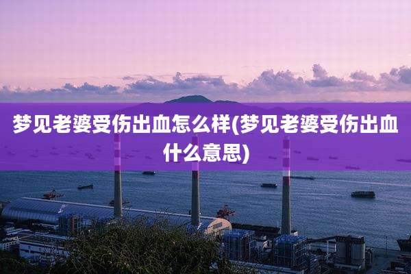 梦见老婆受伤出血怎么样(梦见老婆受伤出血什么意思)