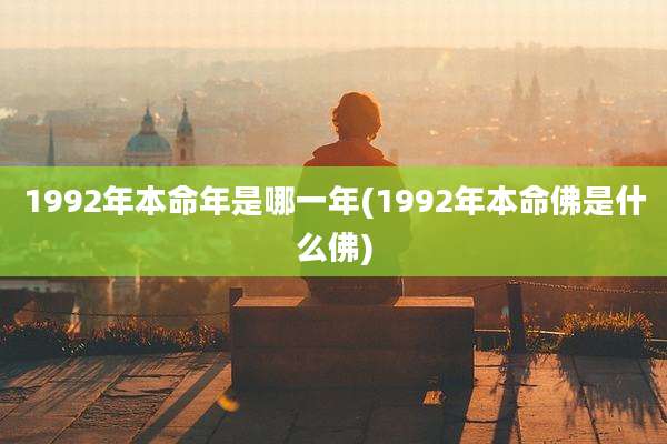 1992年本命年是哪一年(1992年本命佛是什么佛)