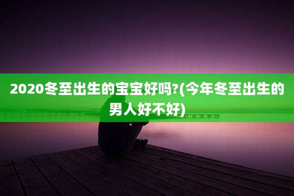 2020冬至出生的宝宝好吗?(今年冬至出生的男人好不好)