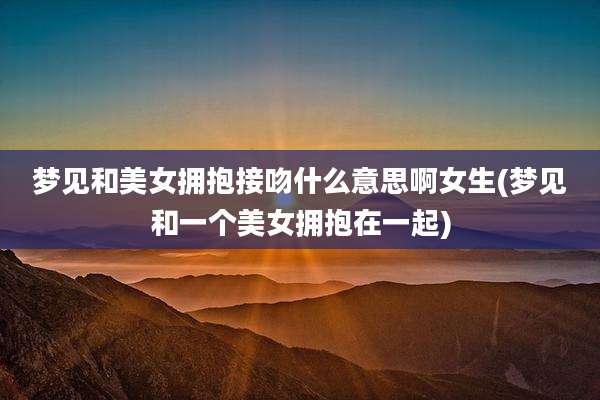 梦见和美女拥抱接吻什么意思啊女生(梦见和一个美女拥抱在一起)