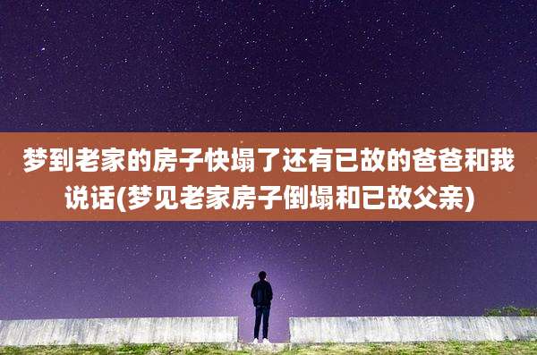 梦到老家的房子快塌了还有已故的爸爸和我说话(梦见老家房子倒塌和已故父亲)
