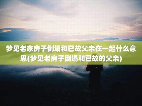 梦见老家房子倒塌和已故父亲在一起什么意思(梦见老房子倒塌和已故的父亲)