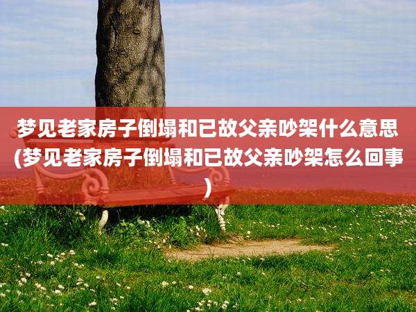 梦见老家房子倒塌和已故父亲吵架什么意思(梦见老家房子倒塌和已故父亲吵架怎么回事)