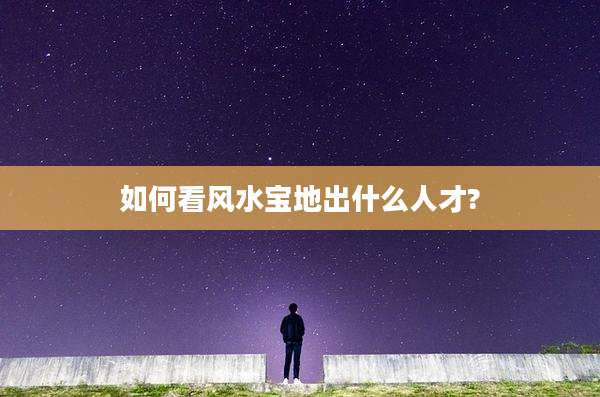 如何看风水宝地出什么人才?