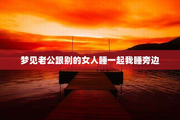 梦见老公跟别的女人睡一起我睡旁边