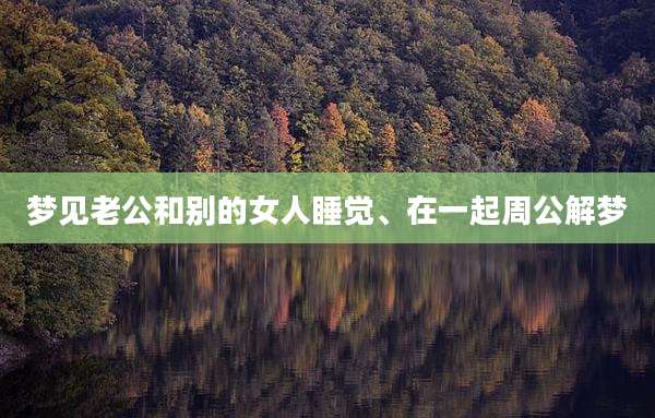 梦见老公和别的女人睡觉、在一起周公解梦