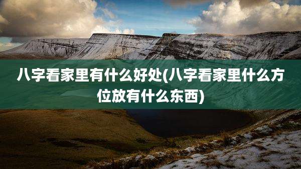 八字看家里有什么好处(八字看家里什么方位放有什么东西)