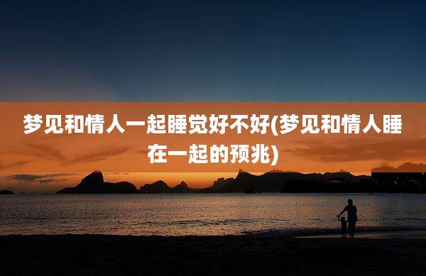 梦见和情人一起睡觉好不好(梦见和情人睡在一起的预兆)