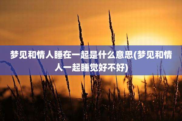梦见和情人睡在一起是什么意思(梦见和情人一起睡觉好不好)